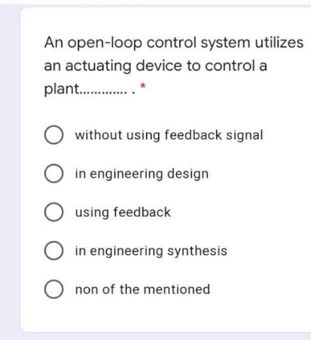 An open-loop control system utilizes
an actuating device to control a
plant .
O without using feedback signal
O in engineering design
O using feedback
O in engineering synthesis
O non of the mentioned
