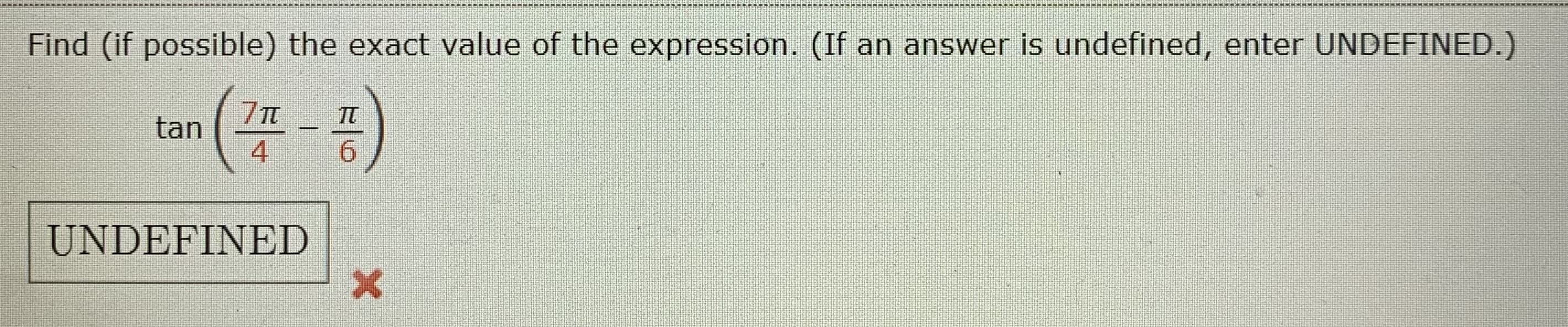 Find (if possible) the exact value of the expression. (If an answer is undefined, enter UNDEFINED.)
7T
TT
tan
4
|
