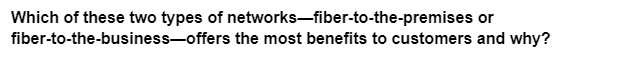 Which of these two types of networks-fiber-to-the-premises or
fiber-to-the-business-offers the most benefits to customers and why?