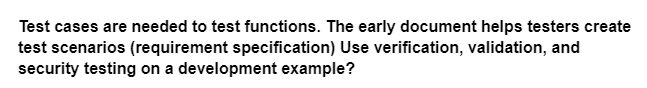 Test cases are needed to test functions. The early document helps testers create
test scenarios (requirement specification) Use verification, validation, and
security testing on a development example?