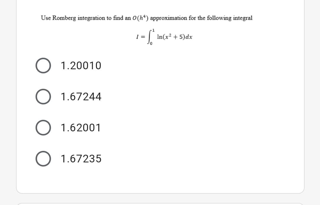 Use Romberg integration to find an O(h*) approximation for the following integral
I =
In(x² + 5)dx
1.20010
1.67244
1.62001
1.67235
