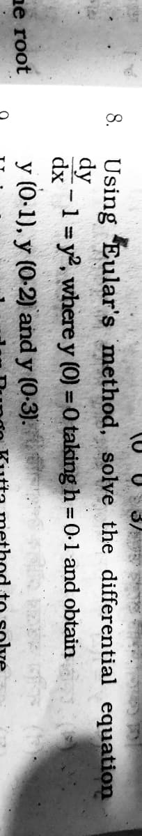 U 3)T
Using Eular's method, solve the differential equation
dy
dx -1 = y, where y (0) = 0 taking h = 0-1 and obtain
8.
ne root
y (0-1), y (0-2) and y (0-3). bae
