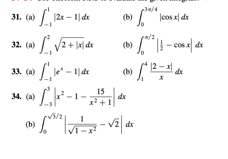 31. (a)
1₁12x-1|dx
32. (a) · 1²₁ √² + 1x|d²x
33. (a)
S₁ le* - 11 dx
let.
3
2
34. (a)
L²³₁x²-
−1–
(b)
√3/2 1
√1-x²
15
x² + 1
(b)
3π/4
•π/2
(b)
(b) !
dx
-√2|dx
\cos x| dx
- cos x d
dx
dx
|2-x|
X