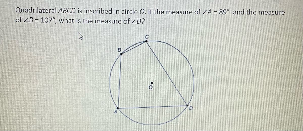 Quadrilateral ABCD is inscribed in circle O. If the measure of ZA = 89° and the measure
of ZB = 107°, what is the measure of LD?
C
