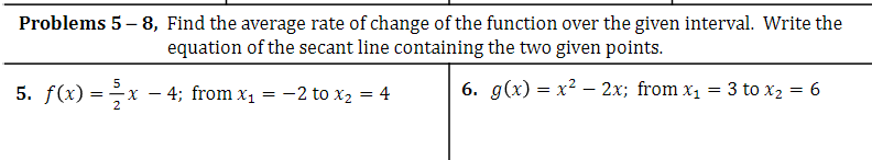 Problems 5-8, Find the average rate of change of the function over the given interval. Write the
equation of the secant line containing the two given points.
6. g(x)=x²2x; from x₁ = 3 to X₂ = 6
5
5. f(x) = 2x
4; from x₁-2 to x₂ = 4
=