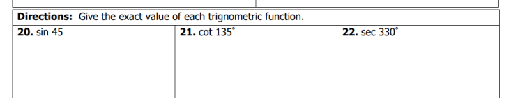 Directions: Give the exact value of each trignometric function.
20. sin 45
21. cot 135°
22. sec 330°