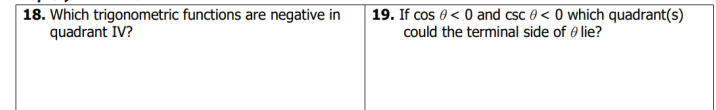 18. Which trigonometric functions are negative in
quadrant IV?
19. If cos 0 0 and csc 0 < 0 which quadrant(s)
could the terminal side of lie?