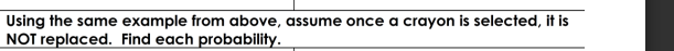 Using the same example from above, assume once a crayon is selected, it is
NOT replaced. Find each probability.