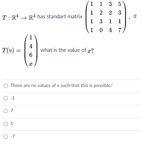 1 1 3 5
1 2 2 3
1 3 1 1
T: R4 → R4 has standart matrix
If
1 0 4 7
1
T(v) =
4
what is the value of æ?
O There are no values of x such that this is possible/
O -1
O 7
O 1
O -7
