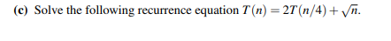 (c) Solve the following recurrence equation T(n) = 2T (n/4) + √n.