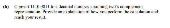 (b) Convert 1110 0011 to a decimal number, assuming two's complement
representation. Provide an explanation of how you perform the calculation and
reach your result.