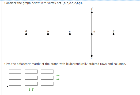 Consider the graph below with vertex set {a,b,c,d,e,f,g}.
a
Give the adjacency matrix of the graph with lexiographically ordered rows and columns.