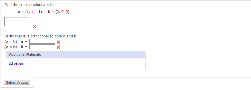 Find the cross product a x b.
a = (1, 1, -1), b = (2,7,9)
Verify that it is orthogonal to both a and b.
(a x b). a =
(a x b) b =
Additional Materials
eBook
Submit Answer
x
X