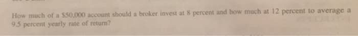 How much of a $50,000 account should a broker invest at 8 percent and how much at 12 percent to average a
9.5 percent yearly rate of return?