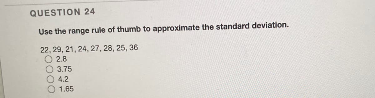 QUESTION 24
Use the range rule of thumb to approximate the standard deviation.
22, 29, 21, 24, 27, 28, 25, 36
2.8
O3.75
O 4.2
1.65
