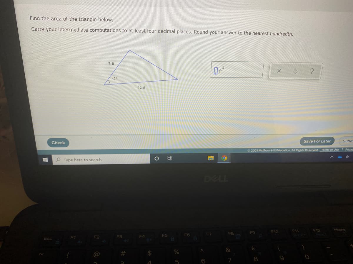 Find the area of the triangle below.
Carry your intermediate computations to at least four decimal places. Round your answer to the nearest hundredth.
47
12 ft
Save For Later
Subm
Check
O 2021 McGraw-Hill Education. All Rights Reserved. Terms of Use Privac
P Type here to search
DELL
F10
F11
F12
Home
F7
F8
F9
F2
F3
F4
F5
F6
PriScr
Esc
F1
%23
8.
4
