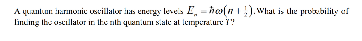 A quantum harmonic oscillator has energy levels E = ho(n+1). What is the probability of
n
finding the oscillator in the nth quantum state at temperature T?