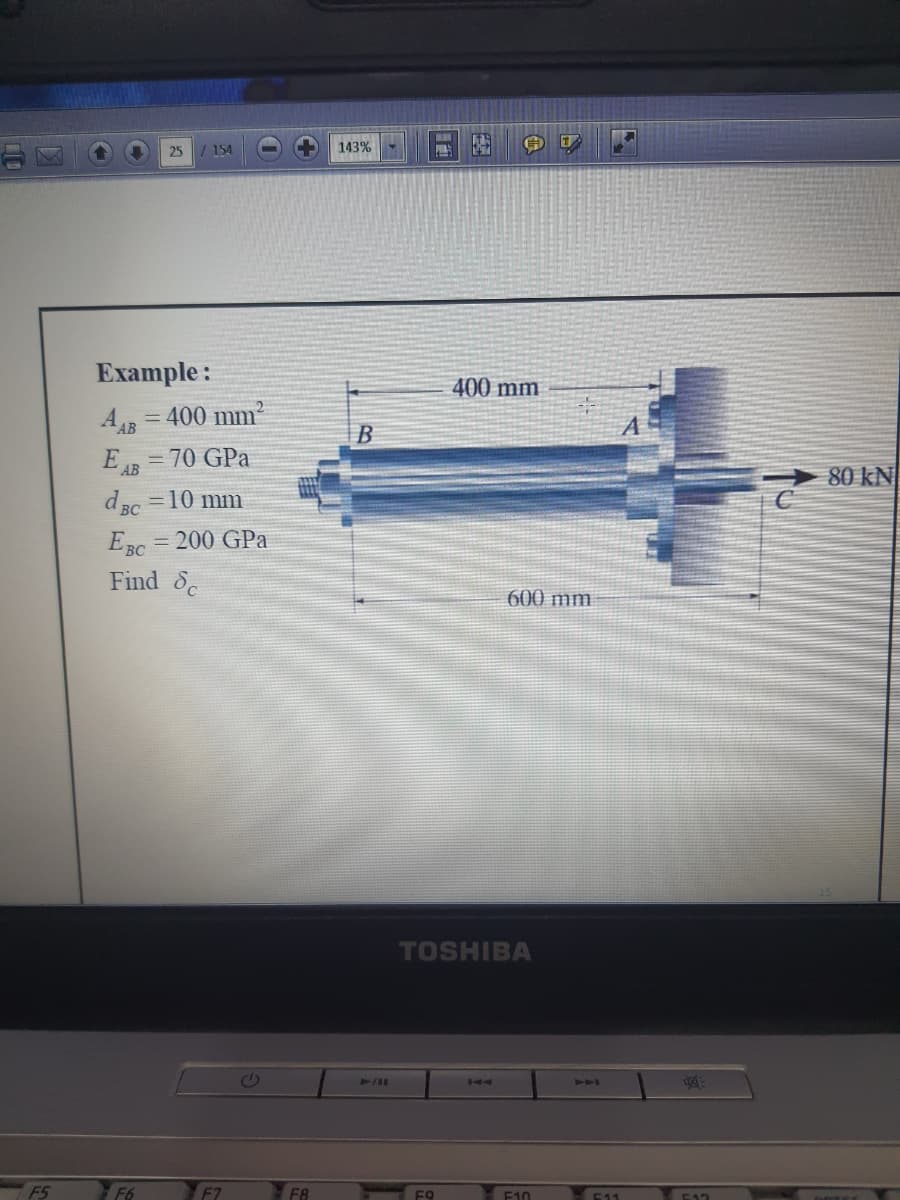 143%
25
154
Example:
400 mm
400 mm²
A AB
B
80 kN
= 70 GPa
E AB
d BC
=10 mm
= 200 GPa
EBC
Find d
600 mm.
TOSHIBA
441
2144
E17
E11
F9
F10
F8
