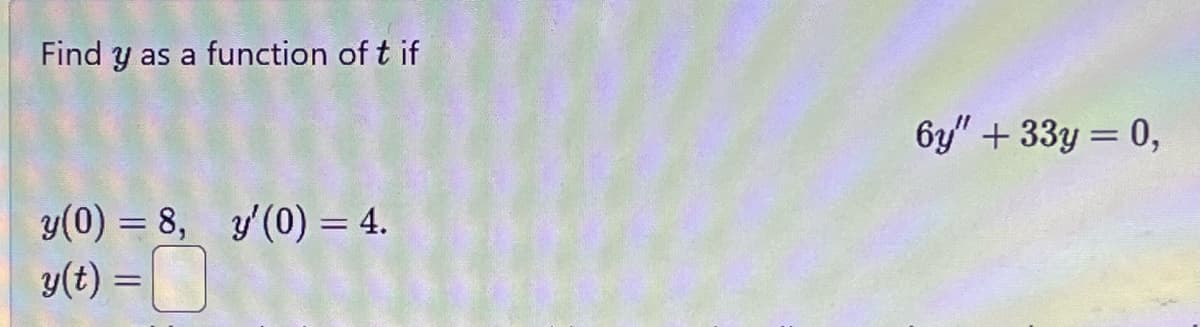 Find y as a function of t if
y(0) = 8, y'(0) = 4.
y(t) =
6y" + 33y = 0,