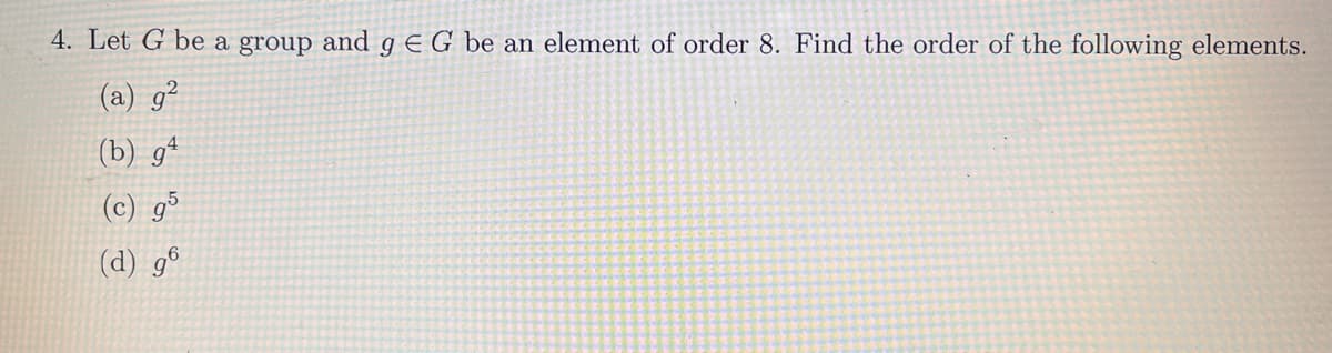 4. Let G be a group and g € G be an element of order 8. Find the order of the following elements.
(a) g²
(b) g
(c) g5
(d) g6