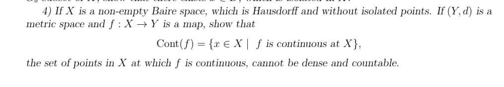 4) If X is a non-empty Baire space, which is Hausdorff and without isolated points. If (Y, d) is a
metric space and f: X→ Y is a map, show that
Cont (f) = {x X| f is continuous at X},
the set of points in X at which
is continuous, cannot be dense and countable.