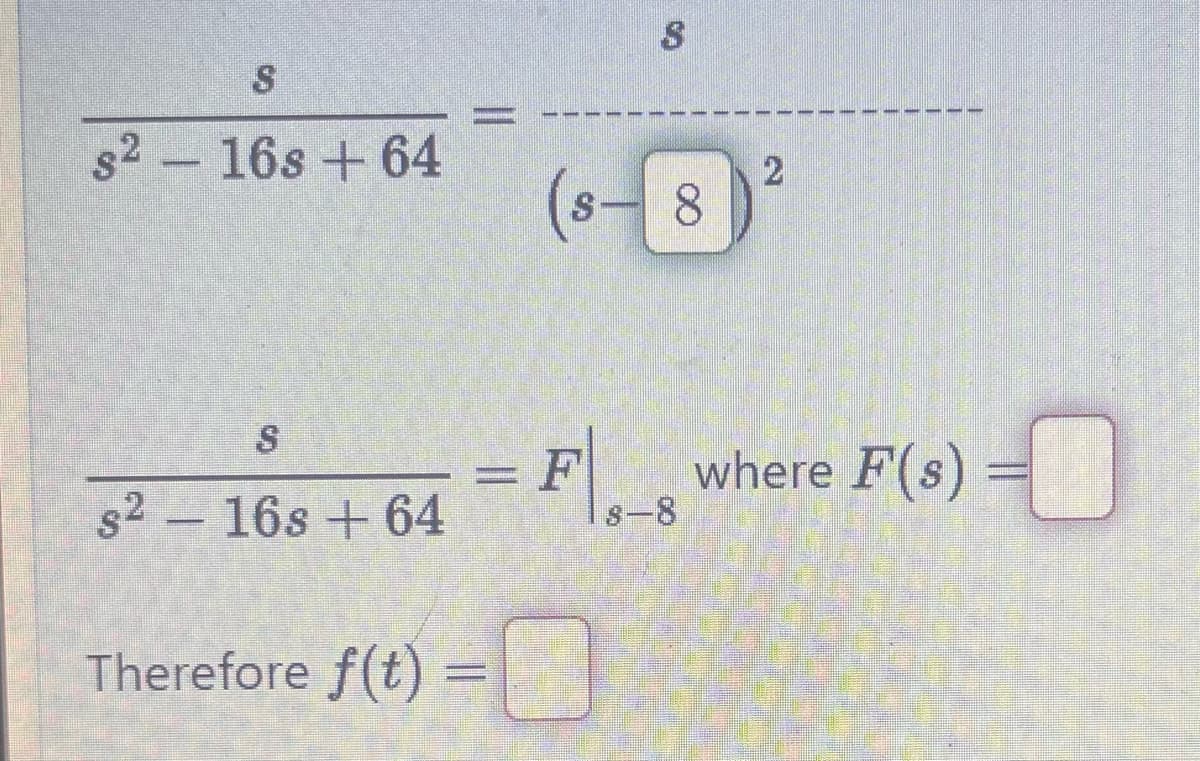 S
$216s+64
CA
3
(8-8
2
S
s² - 16s+64
Therefore f(t) =
Fs where F(s) =0