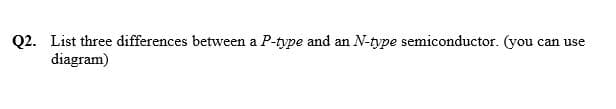 Q2. List three differences between a P-type and an N-type semiconductor. (you can use
diagram)
