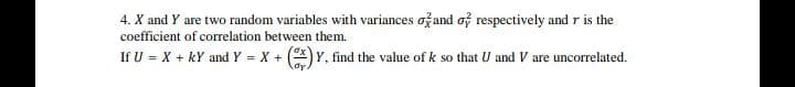 4. X and Y are two random variables with variances ožand of respectively and r is the
coefficient of correlation between them.
If U = X + kY and Y = X + () Y, find the value of k so that U and V are uncorrelated.
