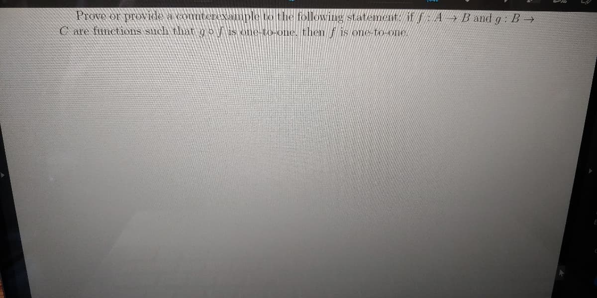 Prove or provide a connter
C are functions such that gois one-to-one. then f is one-to-one.
xample to the following statement. if
A B and g: B→

