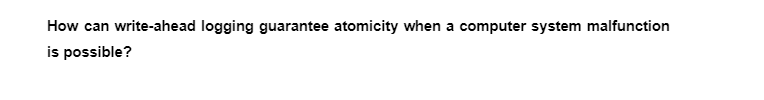 How can write-ahead logging guarantee atomicity when a computer system malfunction
is possible?