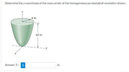 Determine the z-coordinate of the mass center of the homogeneous paraboloid of revolution shown.
Answer: Z-
in.
12 in.