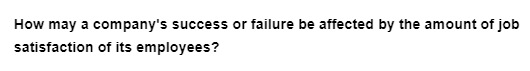 How may a company's success or failure be affected by the amount of job
satisfaction of its employees?