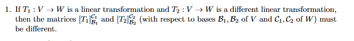 1. If T : V → W is a linear transformation and T :V → W is a different linear transformation,
then the matrices [T1], and [T2], (with respect to bases B1, B2 of V and C1, C2 of W) must
be different.
