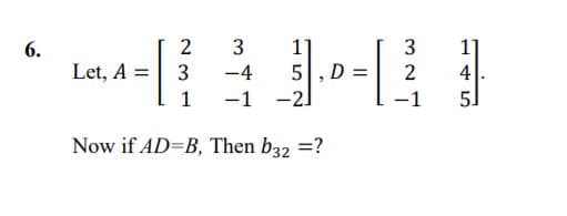 2
11
5,D =
-1 -2)
3
3
1]
4.
5]
6.
Let, A =| 3
-4
1
-1
Now if AD=B, Then b32 =?
