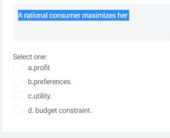 A rational consumer maximizes her
Select one:
a.profit
b.preferences.
c.utility.
O d. budget constraint.
O
