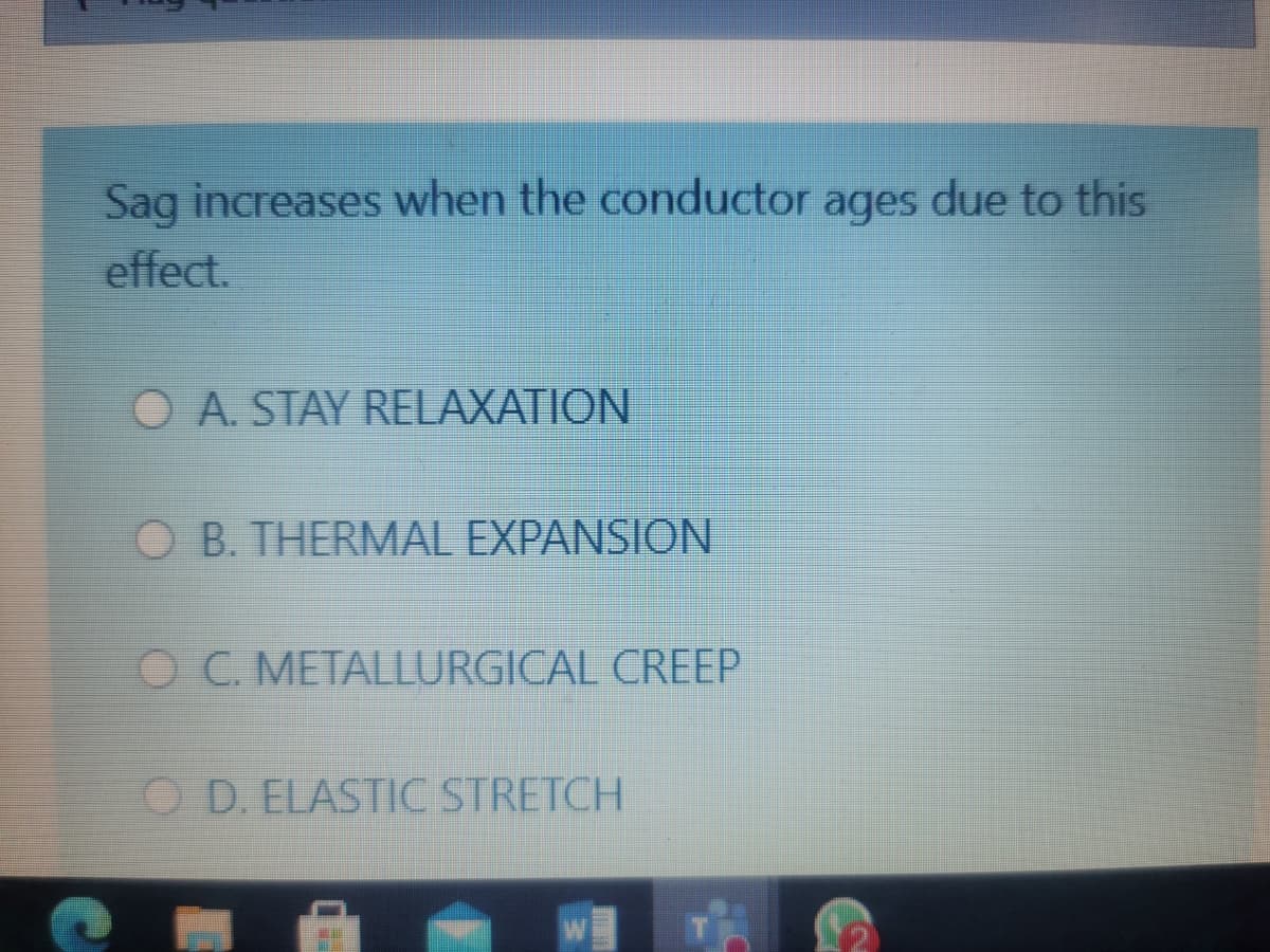 Sag increases when the conductor ages due to this
effect.
O A. STAY RELAXATION
O B. THERMAL EXPANSION
O C. METALLURGICAL CREEP
O D. ELASTIC STRETCH
