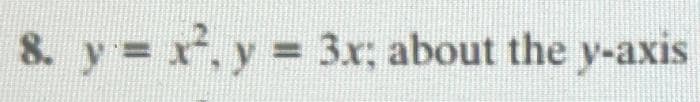 8. y = x², y = 3x; about the y-axis