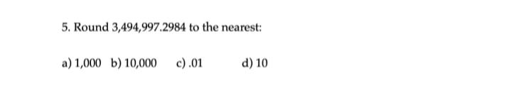 5. Round 3,494,997.2984 to the nearest:
a) 1,000 b) 10,000 c).01
d) 10
