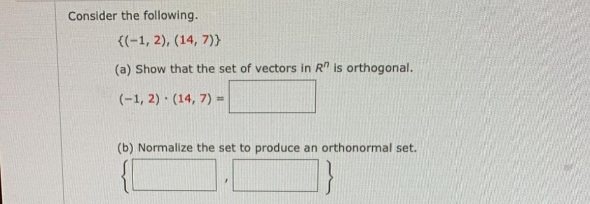 Consider the following.
{(-1, 2), (14, 7)}
(a) Show that the set of vectors in R" is orthogonal.
(-1, 2) (14, 7) =
(b) Normalize the set to produce an orthonormal set.
