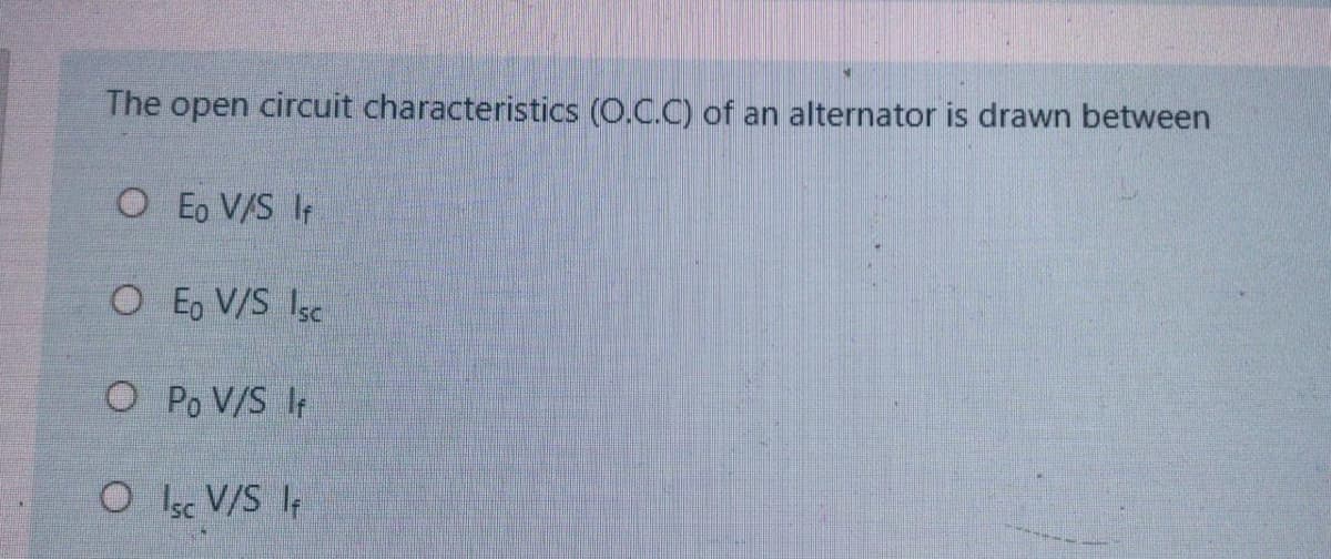 The open circuit characteristics (O.C.C) of an alternator is drawn between
O Eo V/S Ir
O E, V/S Isc
O Po V/S I
O Isc V/S I
