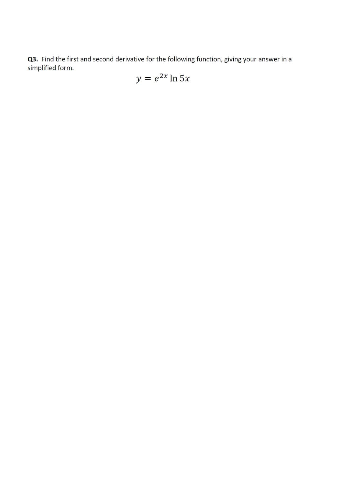 Q3. Find the first and second derivative for the following function, giving your answer in a
simplified form.
y = e2x In 5x
