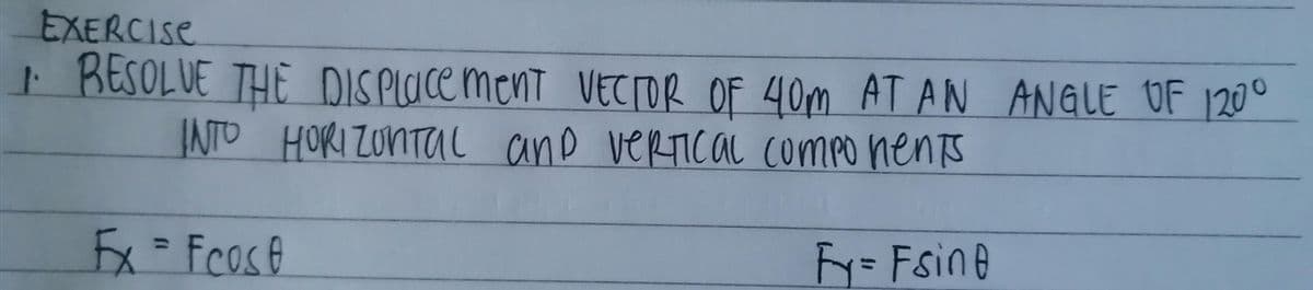 EXERCISE
BESOLUE THE DISPLOCE ment VECrOR OF 40m AT AN ANGLE OF 120°
INTO HORIZONTUL ano verTIcal compo nents
Fx=Fcost
%3D
Fy=Fsine

