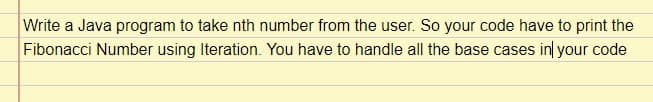 Write a Java program to take nth number from the user. So your code have to print the
Fibonacci Number using Iteration. You have to handle all the base cases in your code