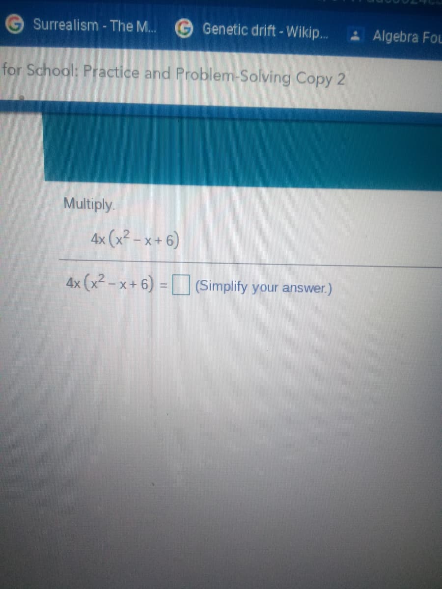 Surrealism - The M..
Genetic drift -Wikip..
Algebra FoL
for School: Practice and Problem-Solving Copy 2
Multiply.
4x (x² – x + 6)
4x (x² - x+6) =
(Simplify your answer.)
