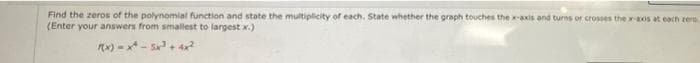Find the zeros of the polynomial function and state the multiplicity of each. State whether the graph touches the x-axis and turns or crosses the raxis at each rern
(Enter your answers from smallest to largest x.)
x) - x* - s+ 4
