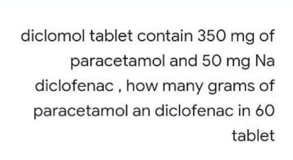 diclomol tablet contain 350 mg of
paracetamol and 50 mg Na
diclofenac , how many grams of
paracetamol an diclofenac in 60
tablet
