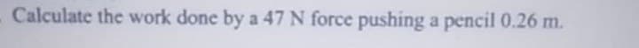 Calculate the work done by a 47 N force pushing a pencil 0.26 m.