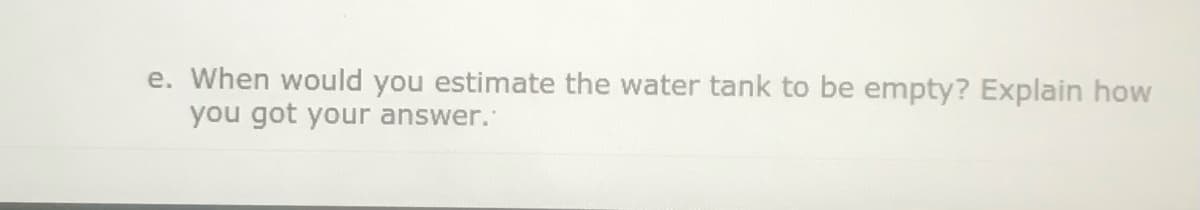 e. When would you estimate the water tank to be empty? Explain how
you got your answer.
