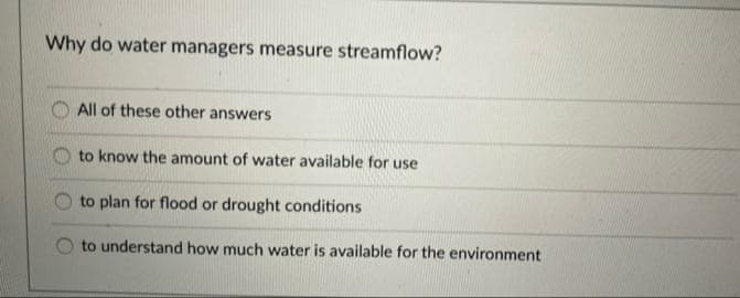 Why do water managers measure streamflow?
All of these other answers
to know the amount of water available for use
to plan for flood or drought conditions
to understand how much water is available for the environment
