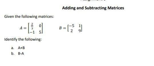 Given the following matrices:
A =
Identify the following:
a. A+B
b. B-A
Adding and Subtracting Matrices
=[/25²1]